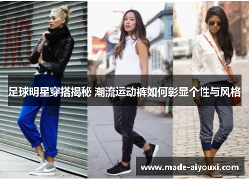 足球明星穿搭揭秘 潮流运动裤如何彰显个性与风格
