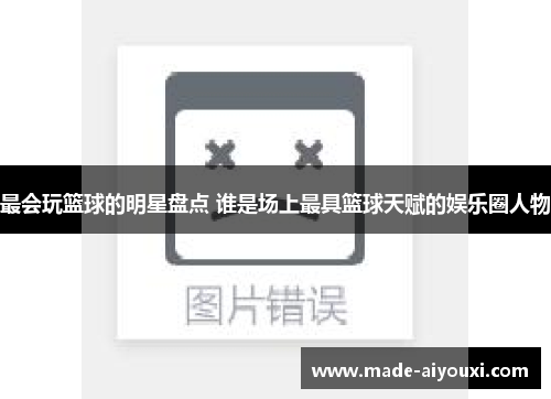 最会玩篮球的明星盘点 谁是场上最具篮球天赋的娱乐圈人物